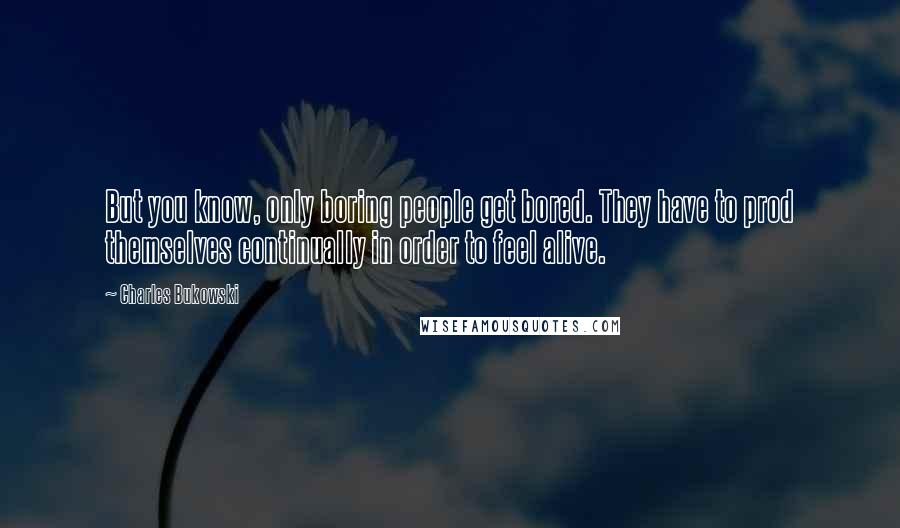 Charles Bukowski Quotes: But you know, only boring people get bored. They have to prod themselves continually in order to feel alive.