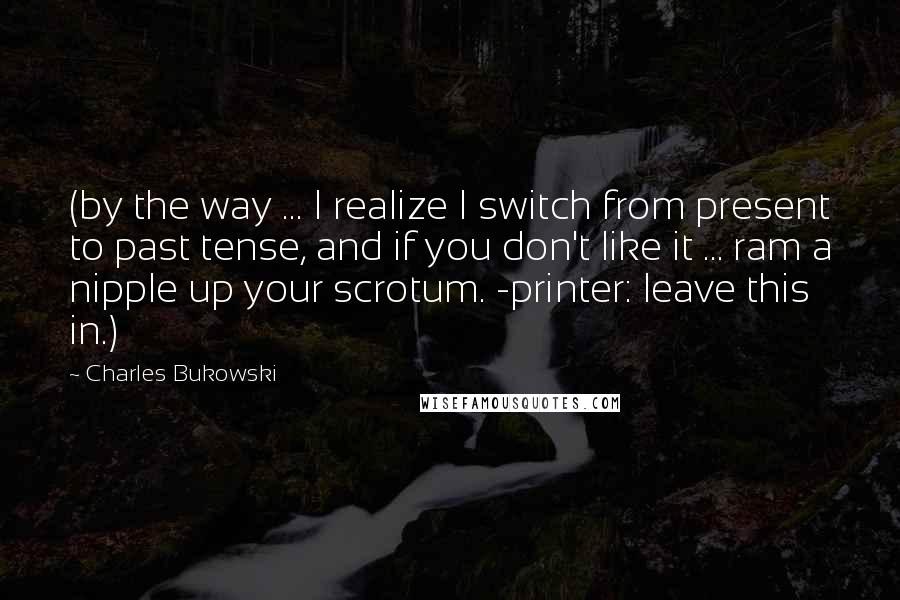 Charles Bukowski Quotes: (by the way ... I realize I switch from present to past tense, and if you don't like it ... ram a nipple up your scrotum. -printer: leave this in.)