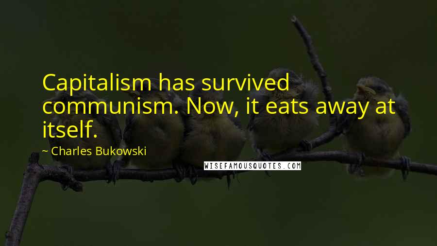 Charles Bukowski Quotes: Capitalism has survived communism. Now, it eats away at itself.