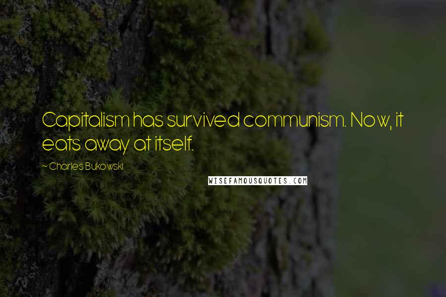 Charles Bukowski Quotes: Capitalism has survived communism. Now, it eats away at itself.