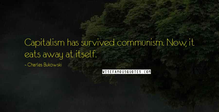 Charles Bukowski Quotes: Capitalism has survived communism. Now, it eats away at itself.