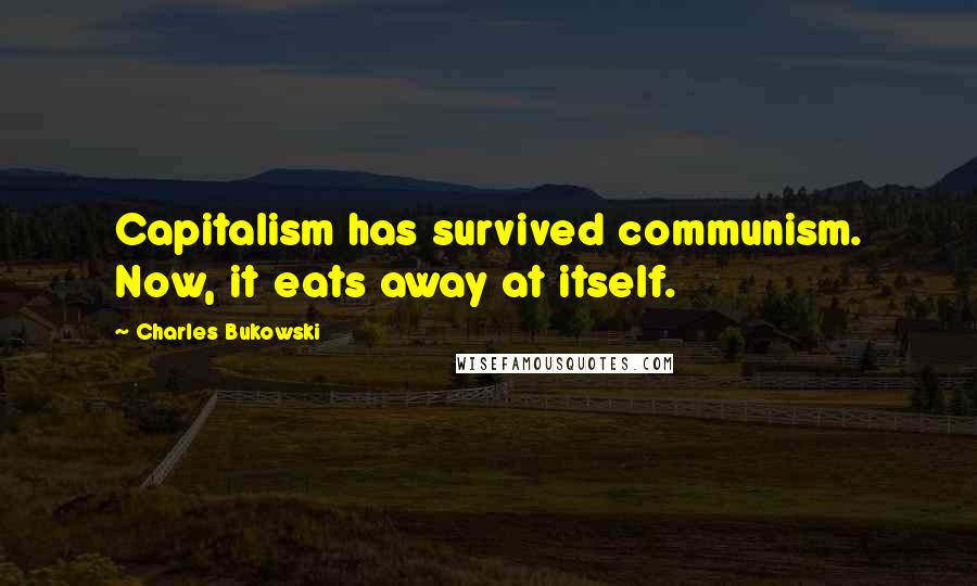 Charles Bukowski Quotes: Capitalism has survived communism. Now, it eats away at itself.