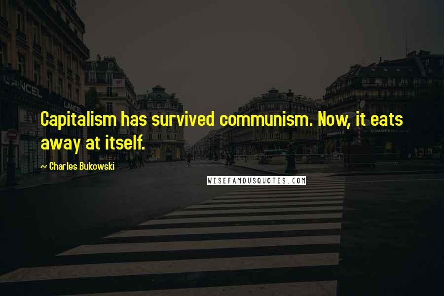 Charles Bukowski Quotes: Capitalism has survived communism. Now, it eats away at itself.