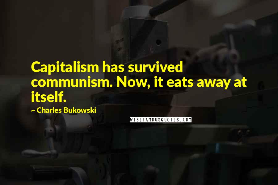 Charles Bukowski Quotes: Capitalism has survived communism. Now, it eats away at itself.