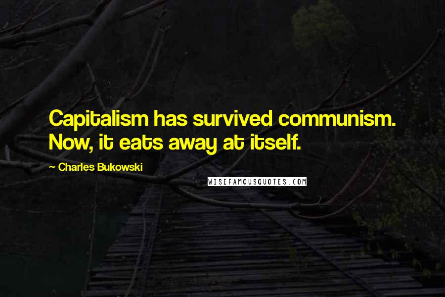 Charles Bukowski Quotes: Capitalism has survived communism. Now, it eats away at itself.