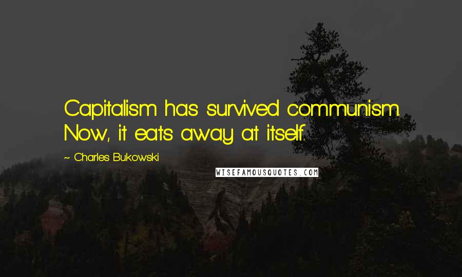 Charles Bukowski Quotes: Capitalism has survived communism. Now, it eats away at itself.