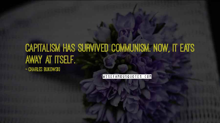 Charles Bukowski Quotes: Capitalism has survived communism. Now, it eats away at itself.