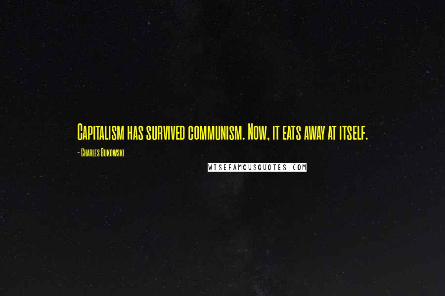 Charles Bukowski Quotes: Capitalism has survived communism. Now, it eats away at itself.