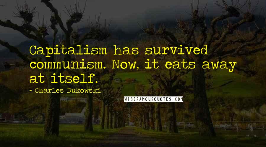 Charles Bukowski Quotes: Capitalism has survived communism. Now, it eats away at itself.