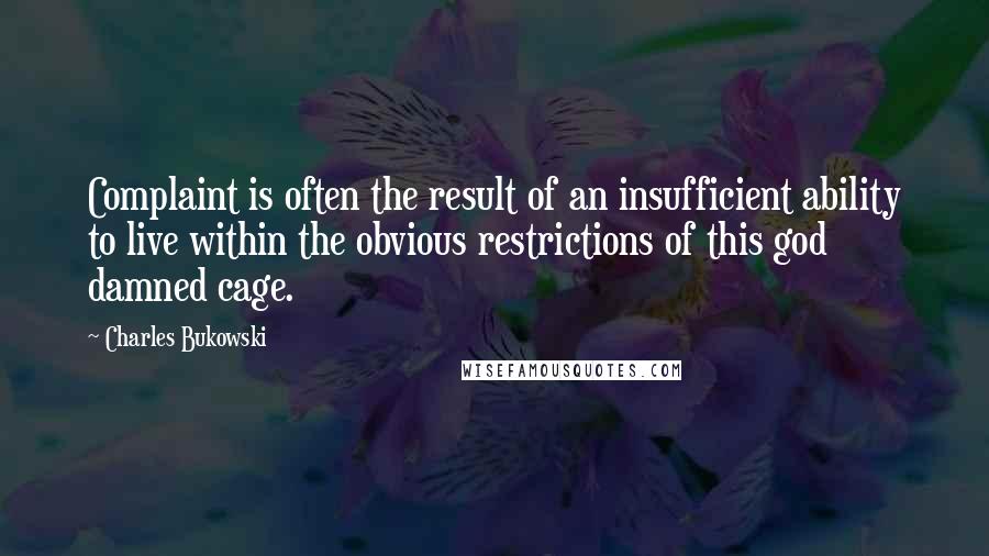 Charles Bukowski Quotes: Complaint is often the result of an insufficient ability to live within the obvious restrictions of this god damned cage.