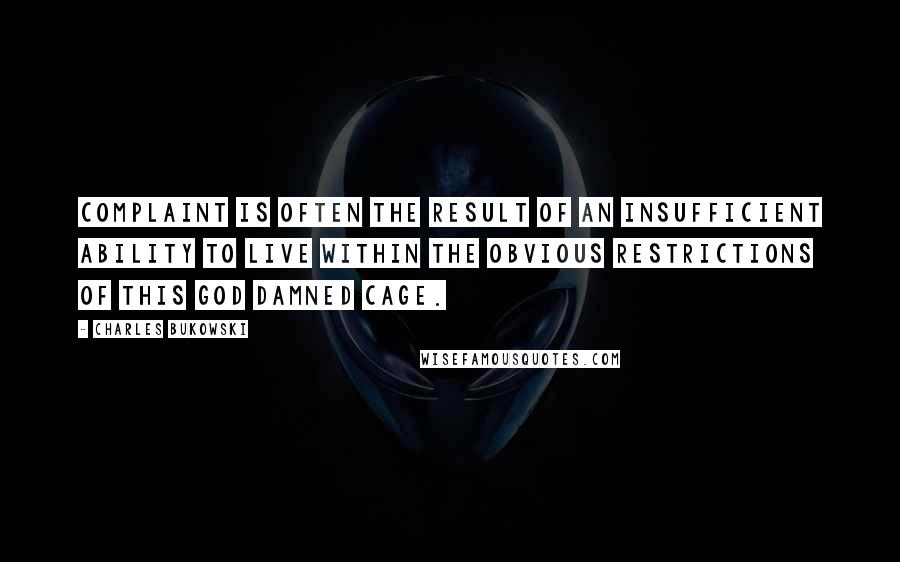 Charles Bukowski Quotes: Complaint is often the result of an insufficient ability to live within the obvious restrictions of this god damned cage.