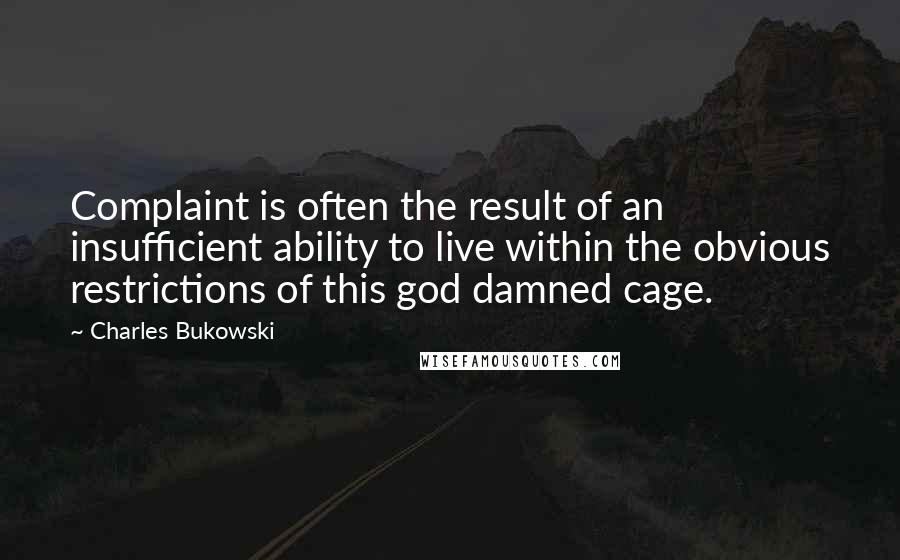 Charles Bukowski Quotes: Complaint is often the result of an insufficient ability to live within the obvious restrictions of this god damned cage.