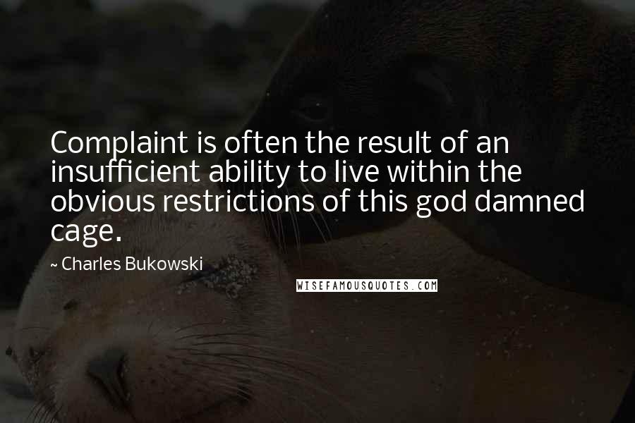 Charles Bukowski Quotes: Complaint is often the result of an insufficient ability to live within the obvious restrictions of this god damned cage.