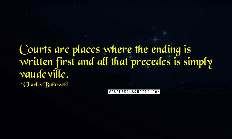 Charles Bukowski Quotes: Courts are places where the ending is written first and all that precedes is simply vaudeville.