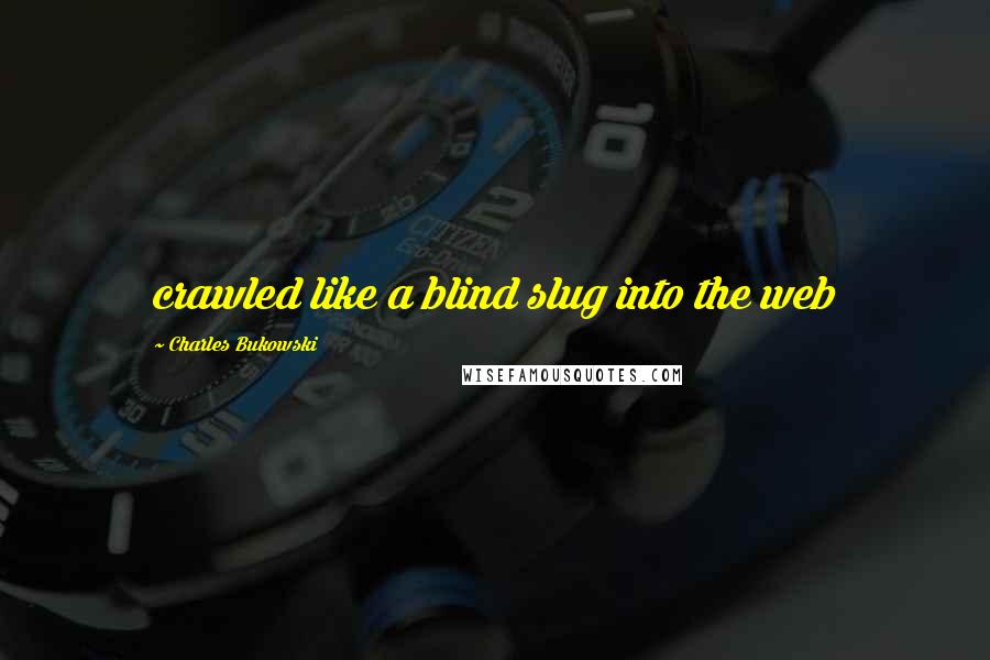 Charles Bukowski Quotes: crawled like a blind slug into the web