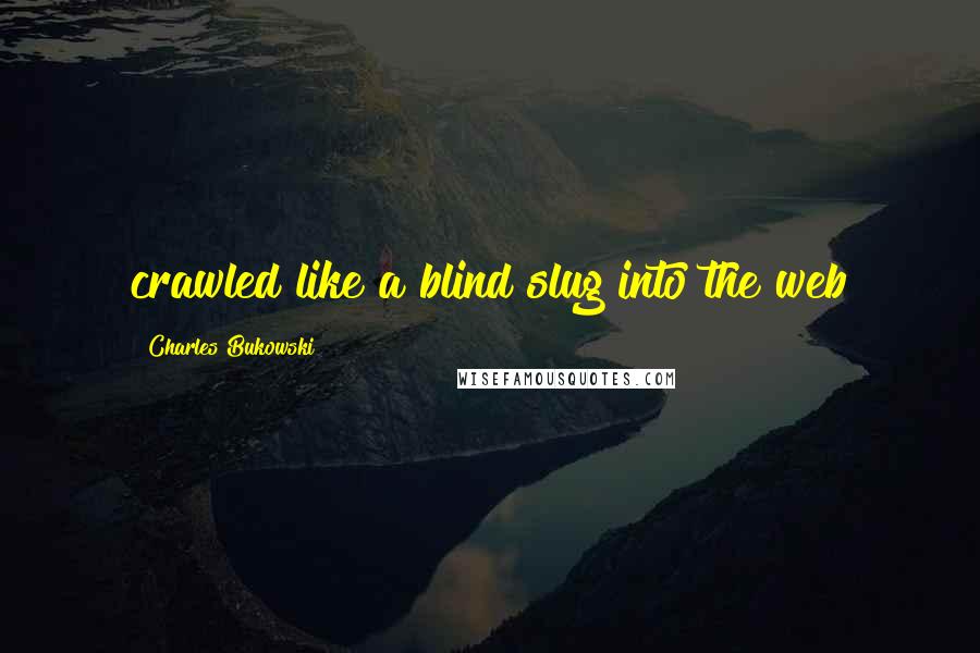 Charles Bukowski Quotes: crawled like a blind slug into the web