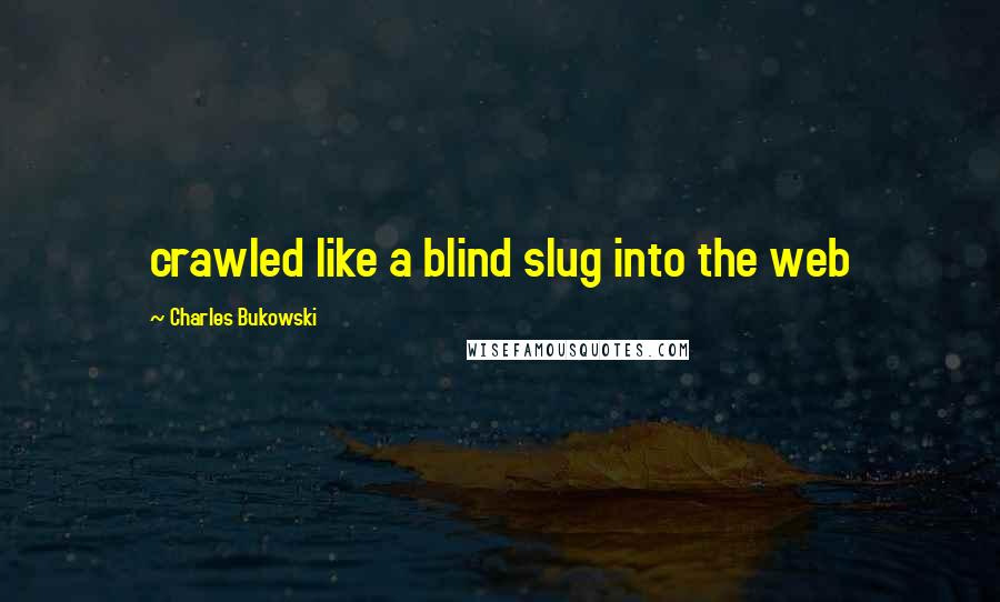 Charles Bukowski Quotes: crawled like a blind slug into the web