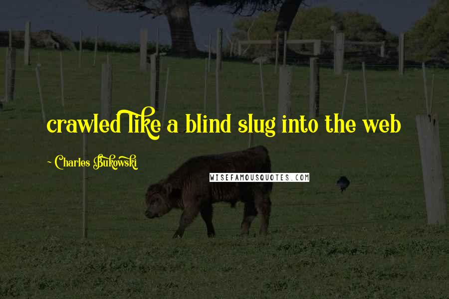 Charles Bukowski Quotes: crawled like a blind slug into the web