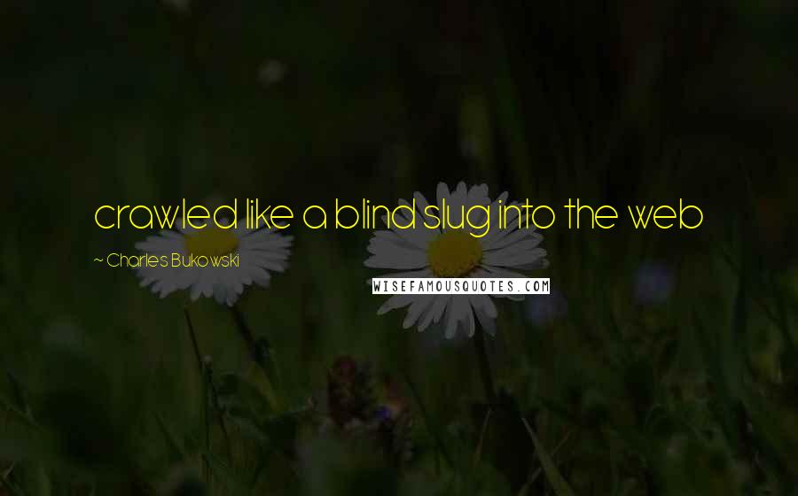 Charles Bukowski Quotes: crawled like a blind slug into the web