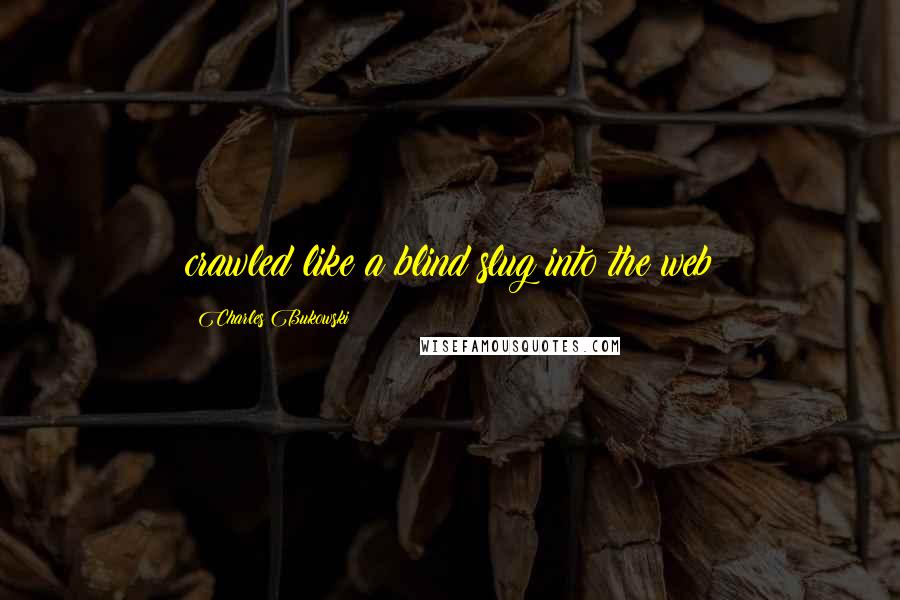 Charles Bukowski Quotes: crawled like a blind slug into the web