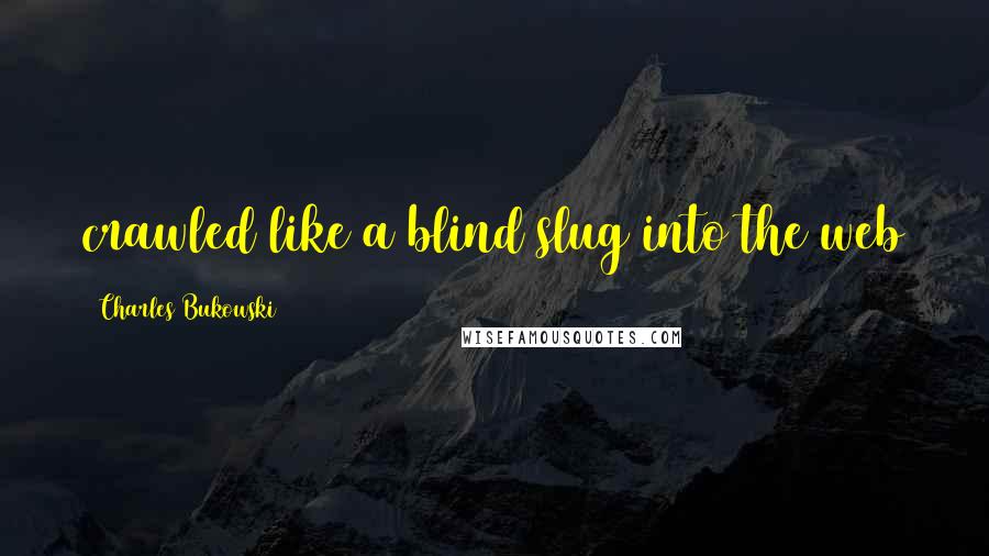 Charles Bukowski Quotes: crawled like a blind slug into the web