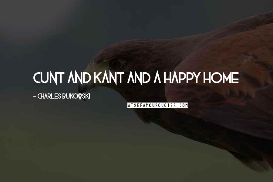 Charles Bukowski Quotes: Cunt and Kant and a happy home