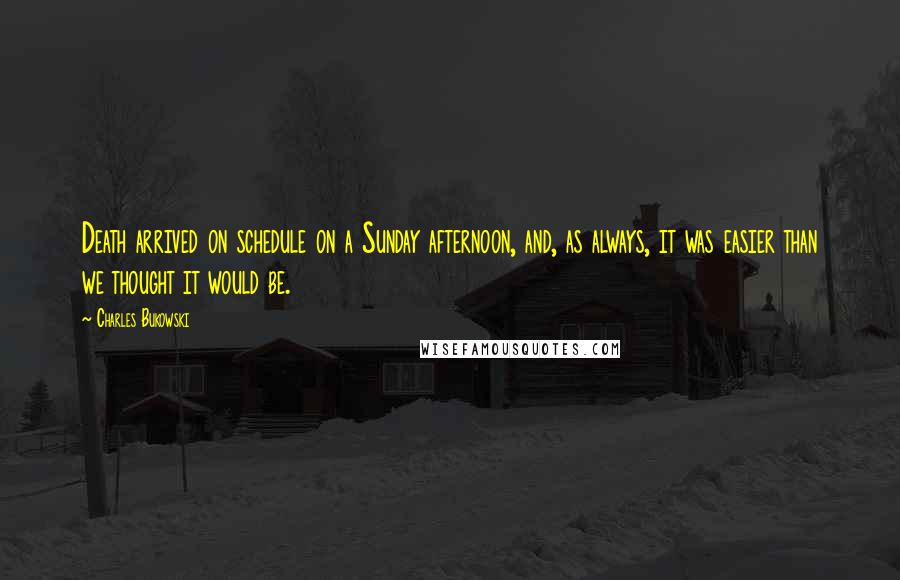 Charles Bukowski Quotes: Death arrived on schedule on a Sunday afternoon, and, as always, it was easier than we thought it would be.