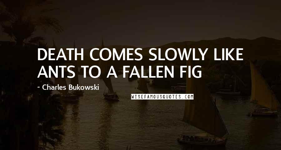 Charles Bukowski Quotes: DEATH COMES SLOWLY LIKE ANTS TO A FALLEN FIG