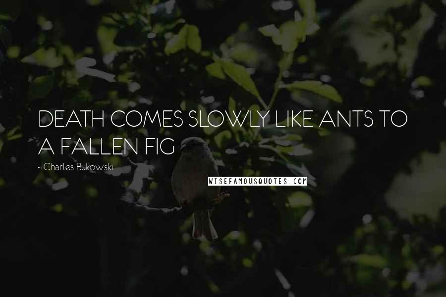 Charles Bukowski Quotes: DEATH COMES SLOWLY LIKE ANTS TO A FALLEN FIG