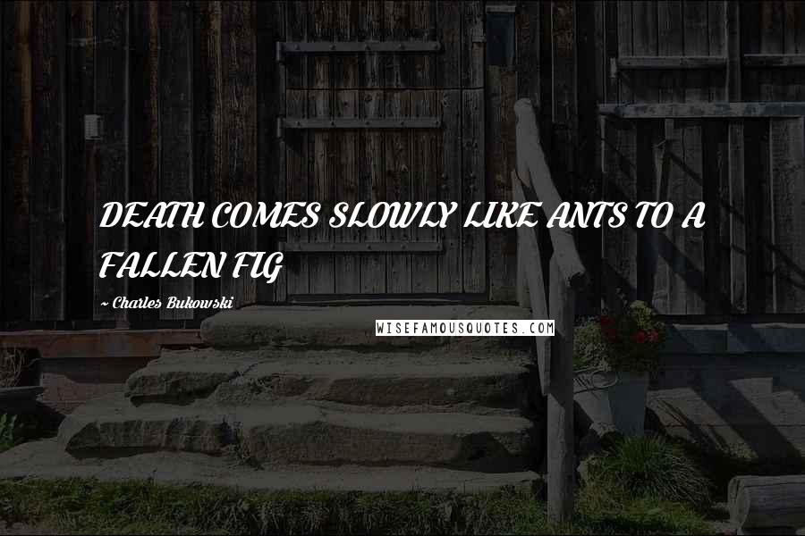 Charles Bukowski Quotes: DEATH COMES SLOWLY LIKE ANTS TO A FALLEN FIG