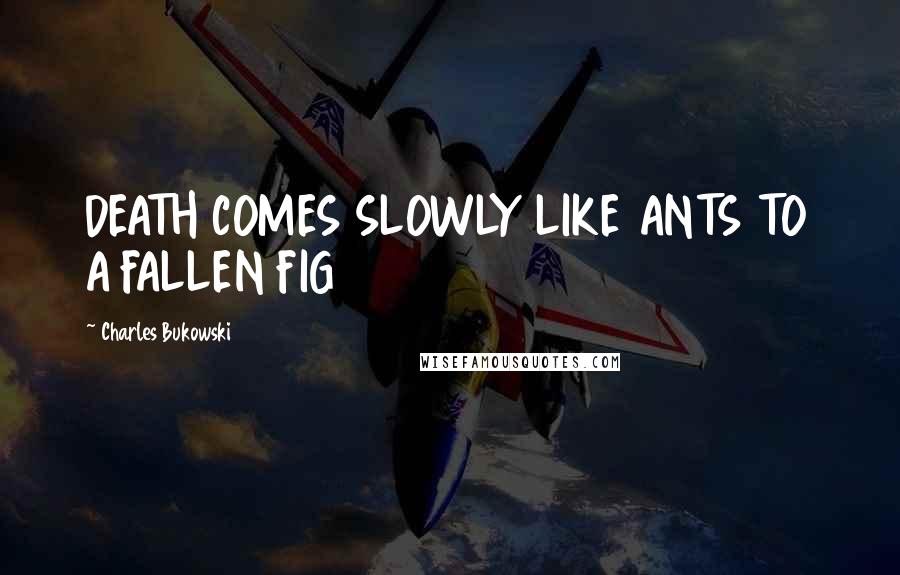 Charles Bukowski Quotes: DEATH COMES SLOWLY LIKE ANTS TO A FALLEN FIG