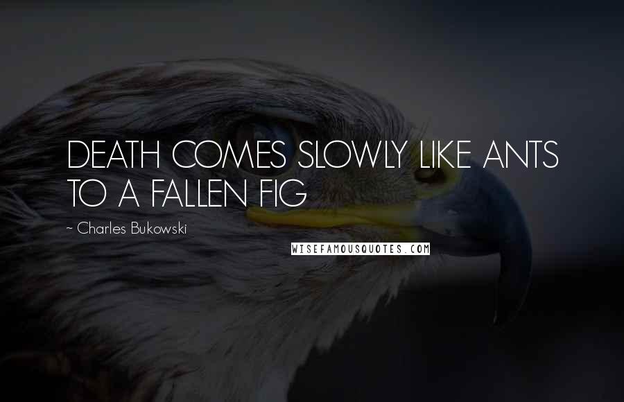 Charles Bukowski Quotes: DEATH COMES SLOWLY LIKE ANTS TO A FALLEN FIG