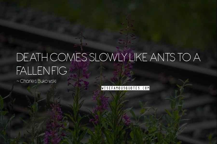 Charles Bukowski Quotes: DEATH COMES SLOWLY LIKE ANTS TO A FALLEN FIG