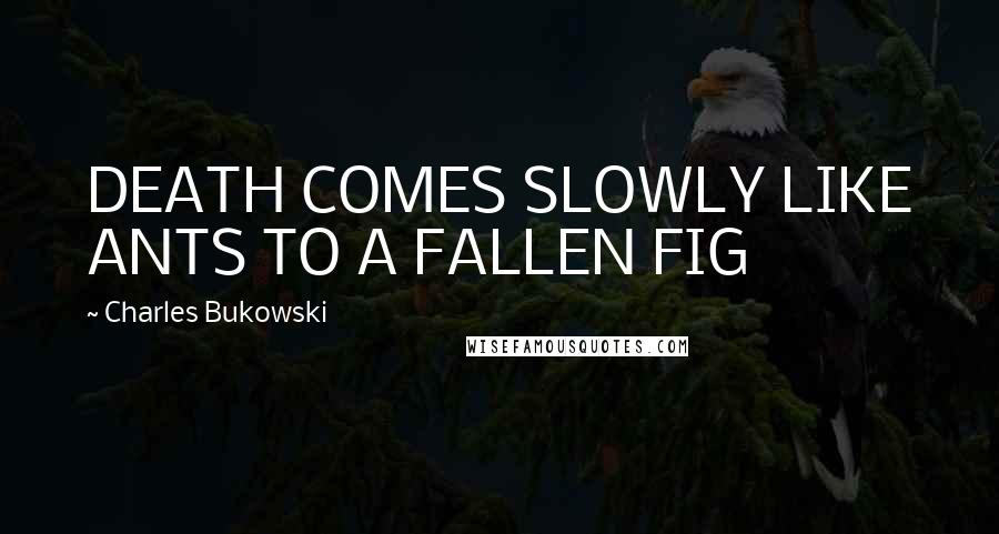 Charles Bukowski Quotes: DEATH COMES SLOWLY LIKE ANTS TO A FALLEN FIG