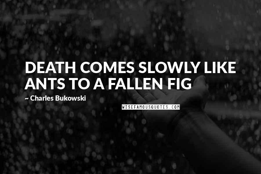 Charles Bukowski Quotes: DEATH COMES SLOWLY LIKE ANTS TO A FALLEN FIG