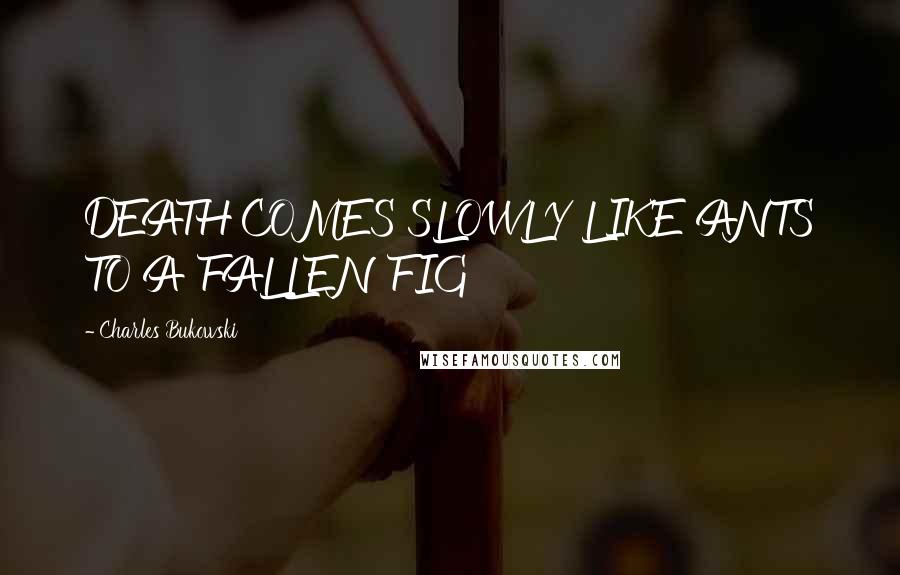 Charles Bukowski Quotes: DEATH COMES SLOWLY LIKE ANTS TO A FALLEN FIG