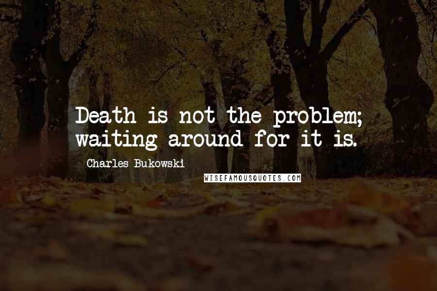 Charles Bukowski Quotes: Death is not the problem; waiting around for it is.