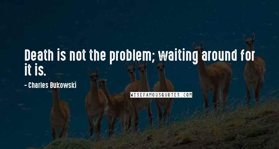 Charles Bukowski Quotes: Death is not the problem; waiting around for it is.