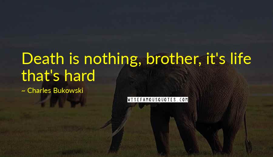 Charles Bukowski Quotes: Death is nothing, brother, it's life that's hard