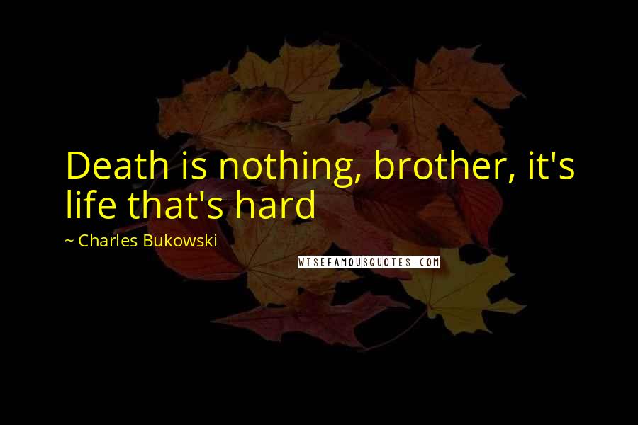 Charles Bukowski Quotes: Death is nothing, brother, it's life that's hard