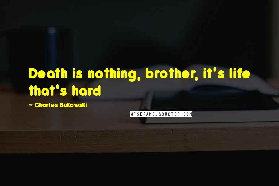 Charles Bukowski Quotes: Death is nothing, brother, it's life that's hard