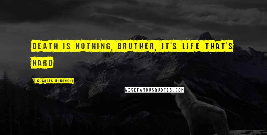 Charles Bukowski Quotes: Death is nothing, brother, it's life that's hard