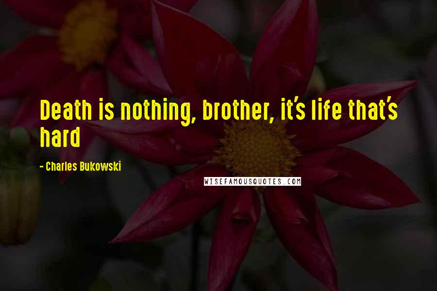 Charles Bukowski Quotes: Death is nothing, brother, it's life that's hard