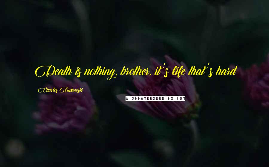 Charles Bukowski Quotes: Death is nothing, brother, it's life that's hard