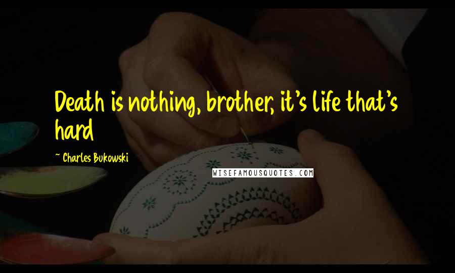 Charles Bukowski Quotes: Death is nothing, brother, it's life that's hard