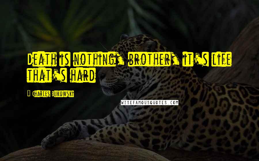 Charles Bukowski Quotes: Death is nothing, brother, it's life that's hard