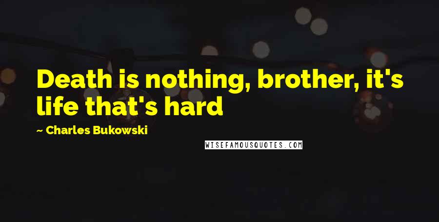 Charles Bukowski Quotes: Death is nothing, brother, it's life that's hard