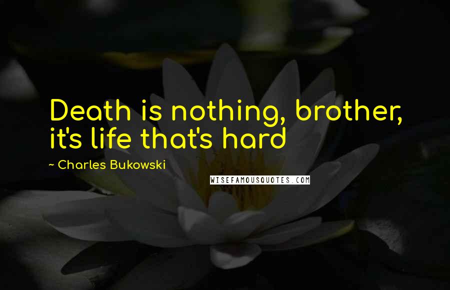 Charles Bukowski Quotes: Death is nothing, brother, it's life that's hard