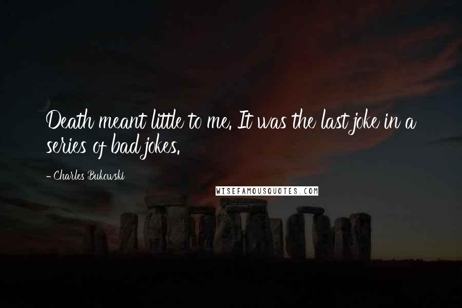 Charles Bukowski Quotes: Death meant little to me. It was the last joke in a series of bad jokes.
