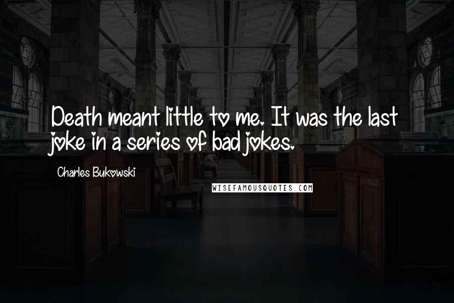 Charles Bukowski Quotes: Death meant little to me. It was the last joke in a series of bad jokes.